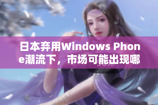 日本弃用Windows Phone潮流下，市场可能出现哪些变化？