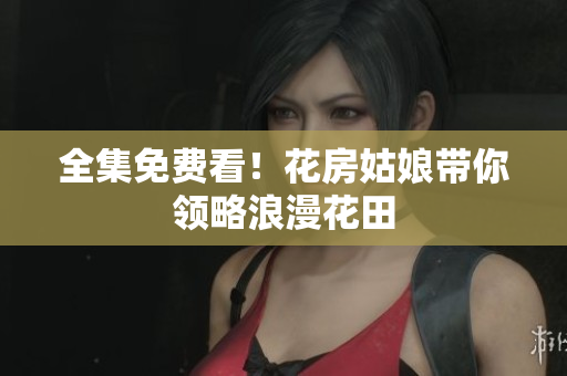 全集免费看！花房姑娘带你领略浪漫花田