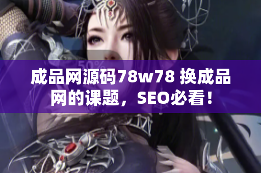 成品网源码78w78 换成品网的课题，SEO必看！