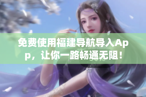 免费使用福建导航导入App，让你一路畅通无阻！