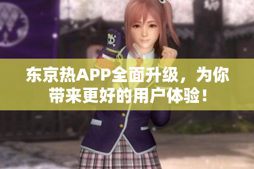 东京热APP全面升级，为你带来更好的用户体验！