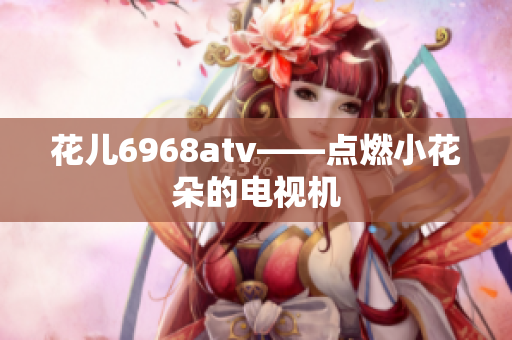 花儿6968atv——点燃小花朵的电视机