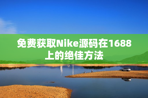 免费获取Nike源码在1688上的绝佳方法
