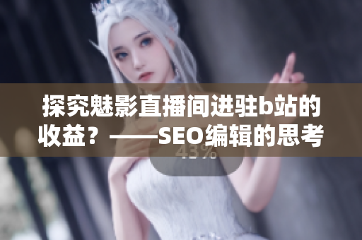 探究魅影直播间进驻b站的收益？——SEO编辑的思考