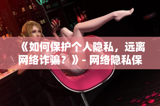 《如何保护个人隐私，远离网络诈骗？》- 网络隐私保护攻略，预警骗术！