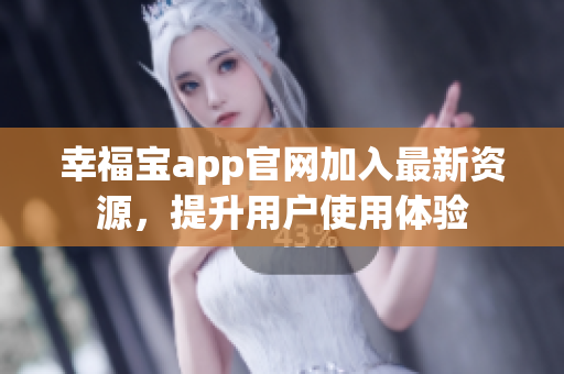 幸福宝app官网加入最新资源，提升用户使用体验