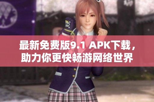 最新免费版9.1 APK下载，助力你更快畅游网络世界