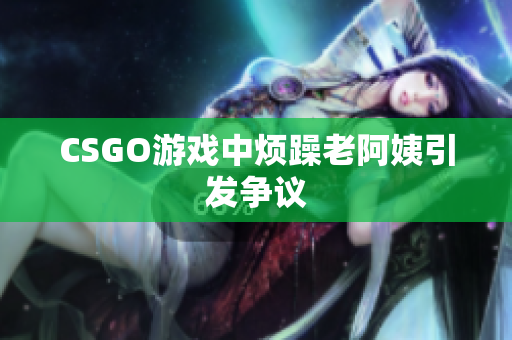 CSGO游戏中烦躁老阿姨引发争议