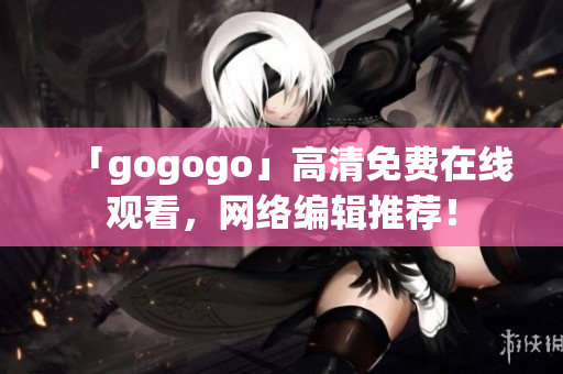 「gogogo」高清免费在线观看，网络编辑推荐！