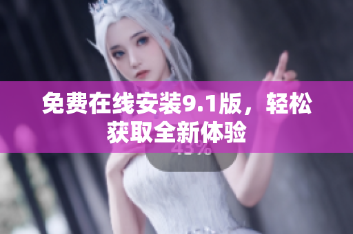 免费在线安装9.1版，轻松获取全新体验