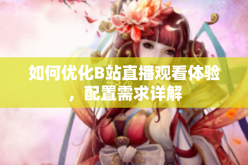 如何优化B站直播观看体验，配置需求详解