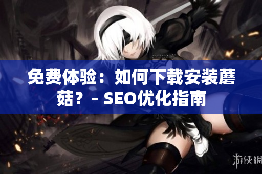免费体验：如何下载安装蘑菇？- SEO优化指南