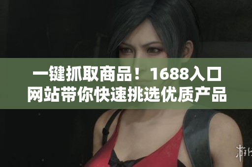 一键抓取商品！1688入口网站带你快速挑选优质产品