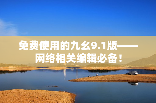 免费使用的九幺9.1版——网络相关编辑必备！