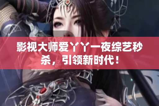 影视大师爱丫丫一夜综艺秒杀，引领新时代！