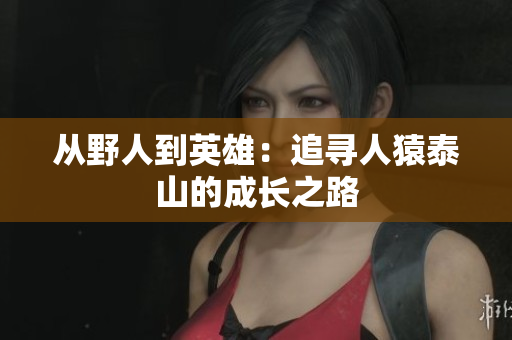从野人到英雄：追寻人猿泰山的成长之路