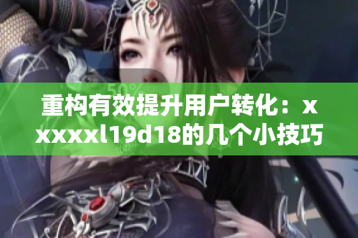 重构有效提升用户转化：xxxxxl19d18的几个小技巧