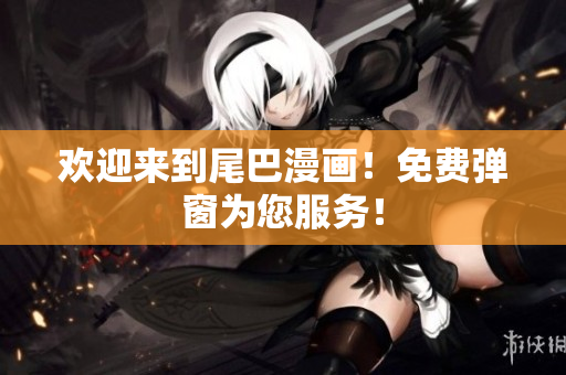 欢迎来到尾巴漫画！免费弹窗为您服务！
