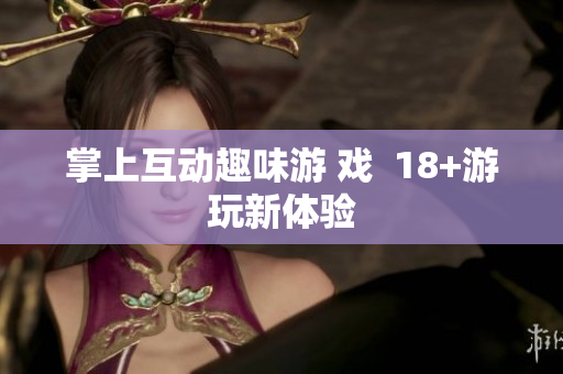 掌上互动趣味游 戏  18+游玩新体验