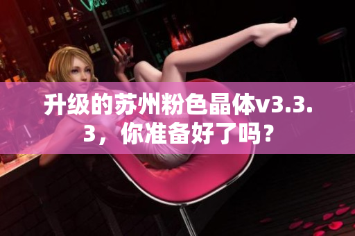 升级的苏州粉色晶体v3.3.3，你准备好了吗？
