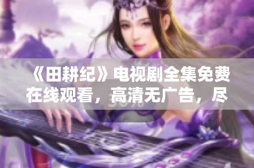 《田耕纪》电视剧全集免费在线观看，高清无广告，尽在这里！
