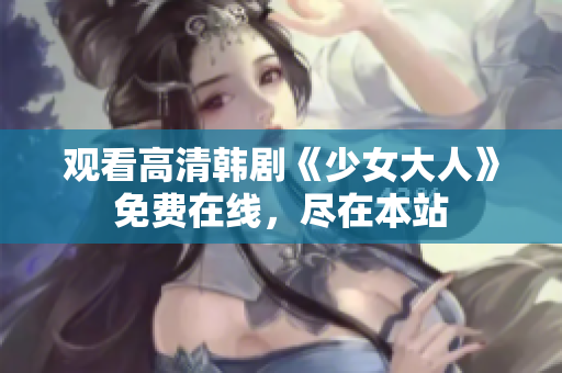 观看高清韩剧《少女大人》免费在线，尽在本站