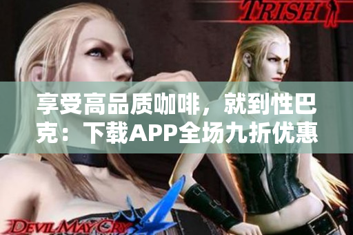 享受高品质咖啡，就到性巴克：下载APP全场九折优惠