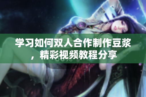 学习如何双人合作制作豆浆，精彩视频教程分享
