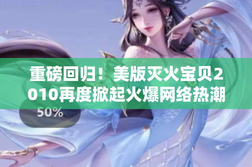 重磅回归！美版灭火宝贝2010再度掀起火爆网络热潮