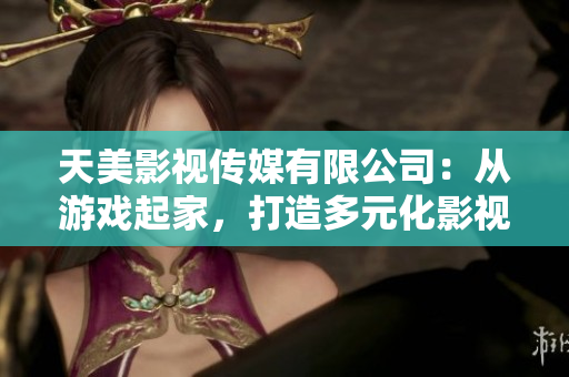 天美影视传媒有限公司：从游戏起家，打造多元化影视品牌