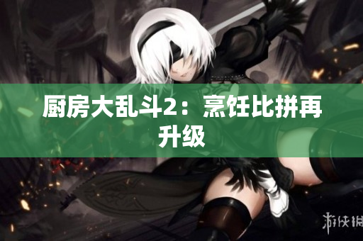 厨房大乱斗2：烹饪比拼再升级