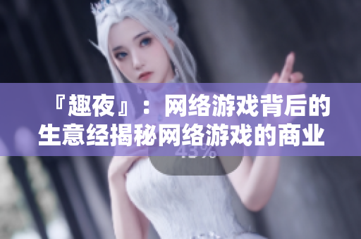 『趣夜』：网络游戏背后的生意经揭秘网络游戏的商业运作奥秘