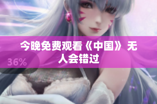 今晚免费观看《中国》 无人会错过