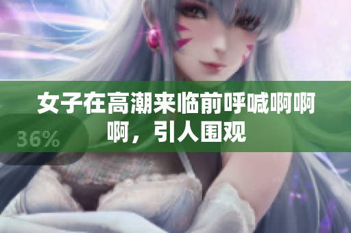 女子在高潮来临前呼喊啊啊啊，引人围观