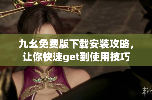 九幺免费版下载安装攻略，让你快速get到使用技巧
