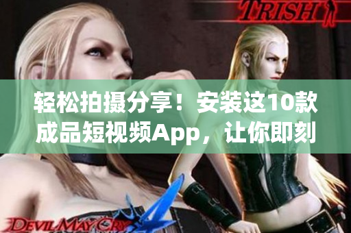 轻松拍摄分享！安装这10款成品短视频App，让你即刻变身网红