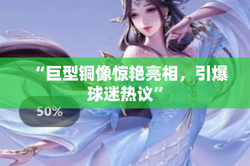 “巨型铜像惊艳亮相，引爆球迷热议”