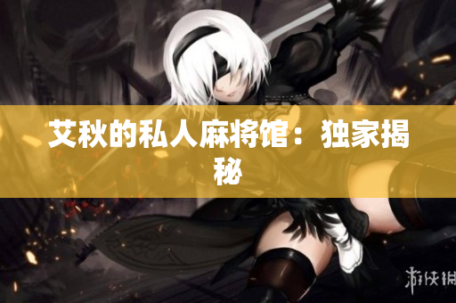 艾秋的私人麻将馆：独家揭秘