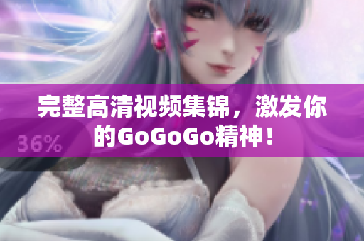 完整高清视频集锦，激发你的GoGoGo精神！