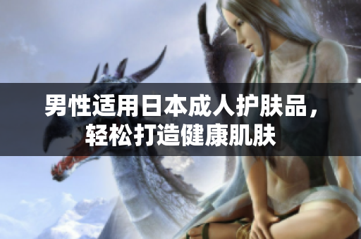 男性适用日本成人护肤品，轻松打造健康肌肤