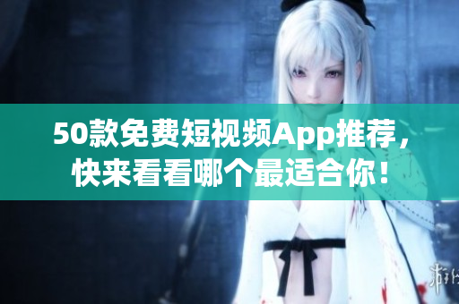 50款免费短视频App推荐，快来看看哪个最适合你！