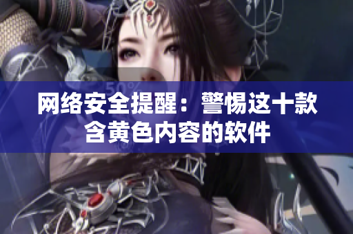 网络安全提醒：警惕这十款含黄色内容的软件