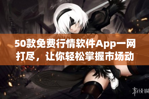 50款免费行情软件App一网打尽，让你轻松掌握市场动态