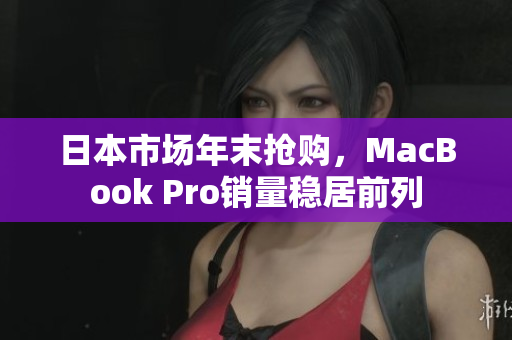 日本市场年末抢购，MacBook Pro销量稳居前列