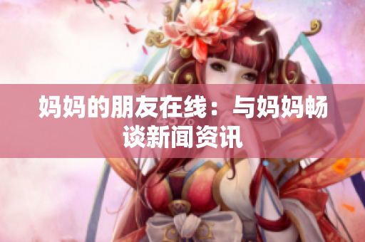 妈妈的朋友在线：与妈妈畅谈新闻资讯