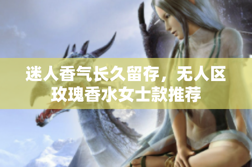 迷人香气长久留存，无人区玫瑰香水女士款推荐