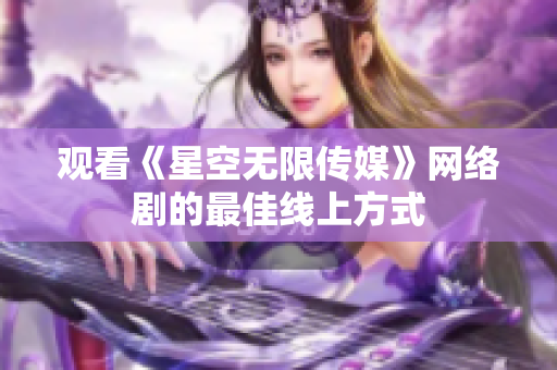 观看《星空无限传媒》网络剧的最佳线上方式