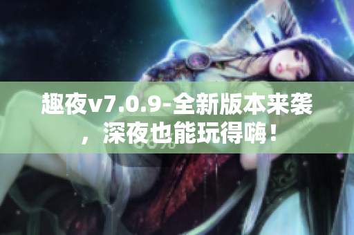 趣夜v7.0.9-全新版本来袭，深夜也能玩得嗨！