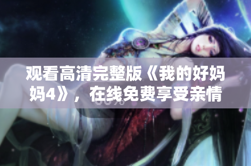 观看高清完整版《我的好妈妈4》，在线免费享受亲情温暖。