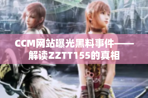 CCM网站曝光黑料事件——解读ZZTT155的真相